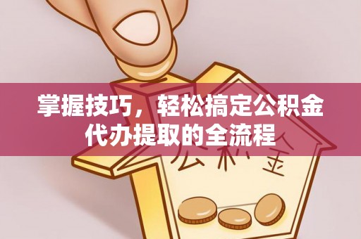 射阳掌握技巧，轻松搞定公积金代办提取的全流程