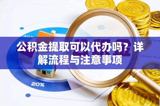 射阳公积金提取可以代办吗？详解流程与注意事项