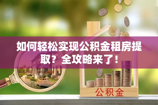 射阳如何轻松实现公积金租房提取？全攻略来了！