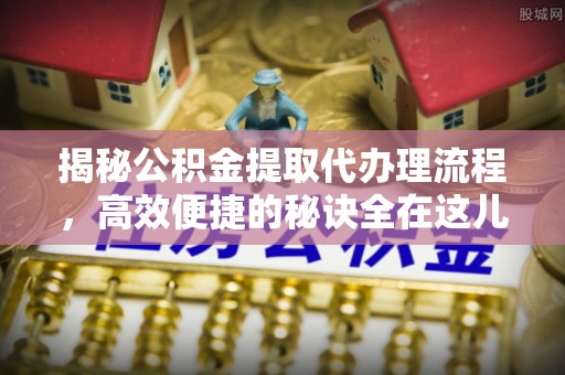 射阳揭秘公积金提取代办理流程，高效便捷的秘诀全在这儿
