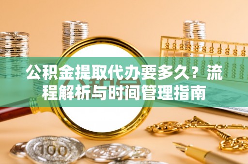 射阳公积金提取代办要多久？流程解析与时间管理指南