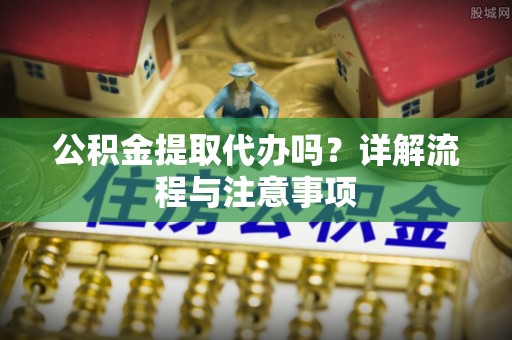 射阳公积金提取代办吗？详解流程与注意事项