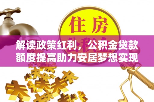 射阳解读政策红利，公积金贷款额度提高助力安居梦想实现