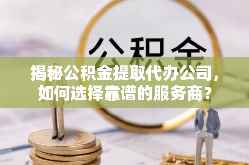 射阳揭秘公积金提取代办公司，如何选择靠谱的服务商？