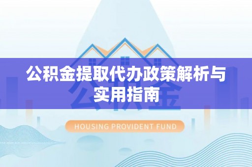 射阳公积金提取代办政策解析与实用指南