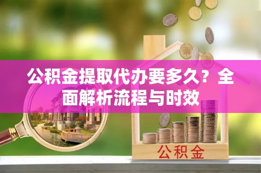射阳公积金提取代办要多久？全面解析流程与时效