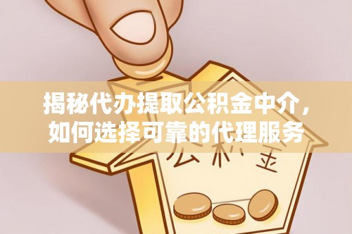 射阳揭秘代办提取公积金中介，如何选择可靠的代理服务