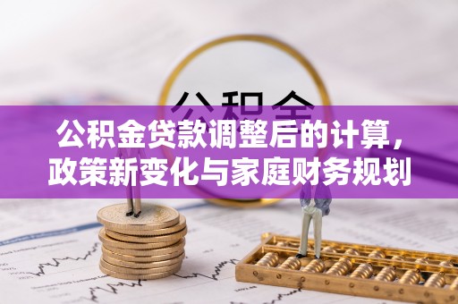 射阳公积金贷款调整后的计算，政策新变化与家庭财务规划
