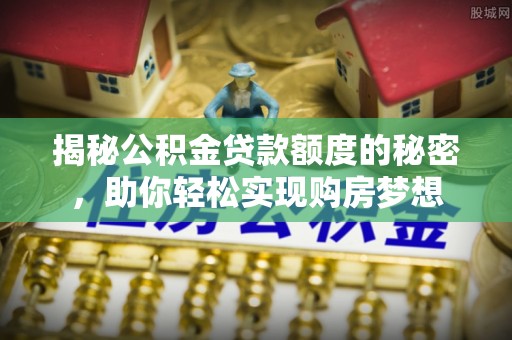 射阳揭秘公积金贷款额度的秘密，助你轻松实现购房梦想