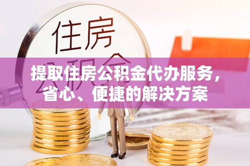 射阳提取住房公积金代办服务，省心、便捷的解决方案