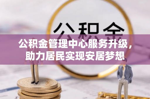 射阳公积金管理中心服务升级，助力居民实现安居梦想