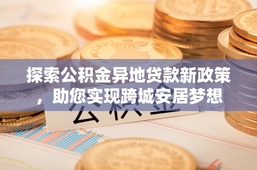 射阳探索公积金异地贷款新政策，助您实现跨城安居梦想