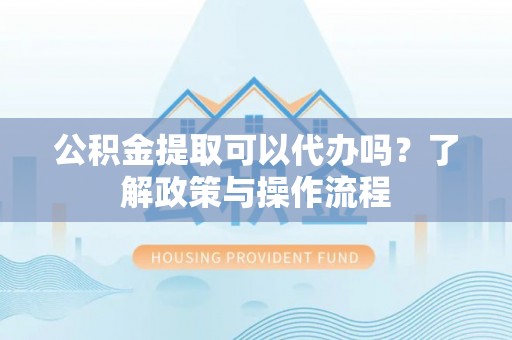 射阳公积金提取可以代办吗？了解政策与操作流程