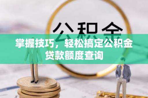 射阳掌握技巧，轻松搞定公积金贷款额度查询