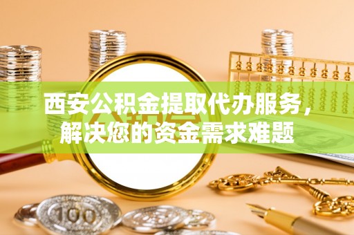 射阳西安公积金提取代办服务，解决您的资金需求难题