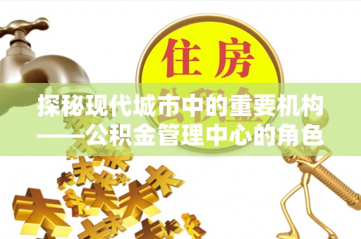 射阳探秘现代城市中的重要机构——公积金管理中心的角色与使命
