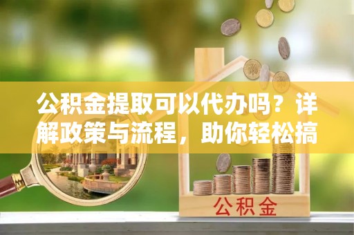 射阳公积金提取可以代办吗？详解政策与流程，助你轻松搞定！