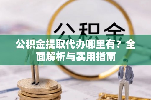 射阳公积金提取代办哪里有？全面解析与实用指南