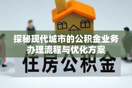 射阳探秘现代城市的公积金业务办理流程与优化方案