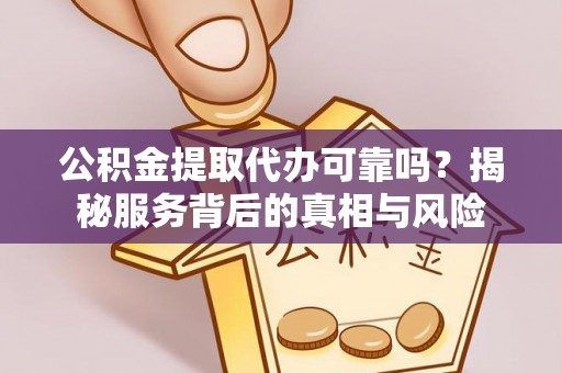 射阳公积金提取代办可靠吗？揭秘服务背后的真相与风险
