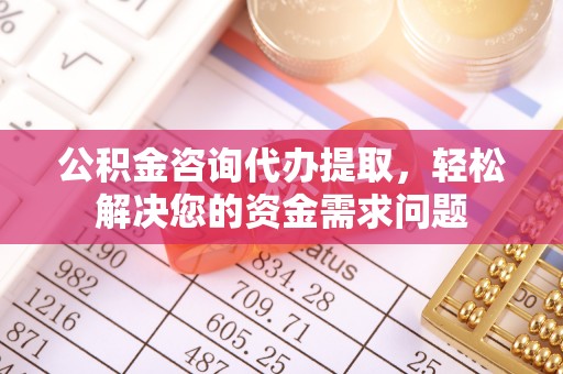 射阳公积金咨询代办提取，轻松解决您的资金需求问题