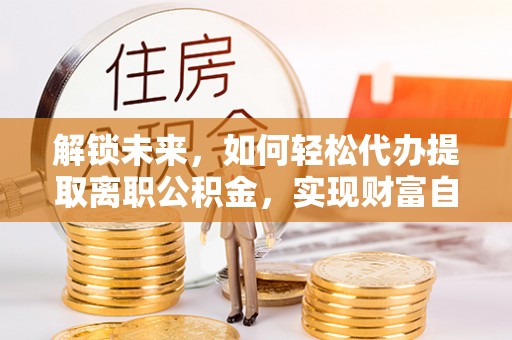 射阳解锁未来，如何轻松代办提取离职公积金，实现财富自由的第一步