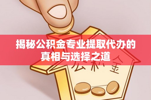 射阳揭秘公积金专业提取代办的真相与选择之道
