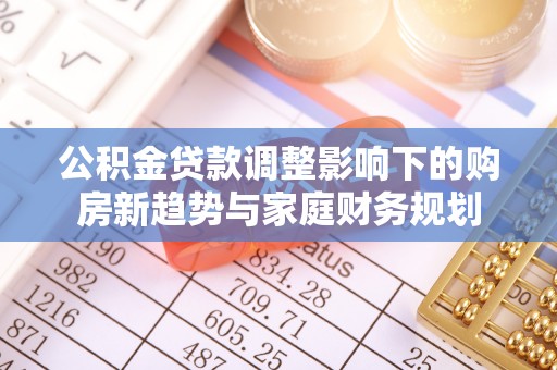 射阳公积金贷款调整影响下的购房新趋势与家庭财务规划