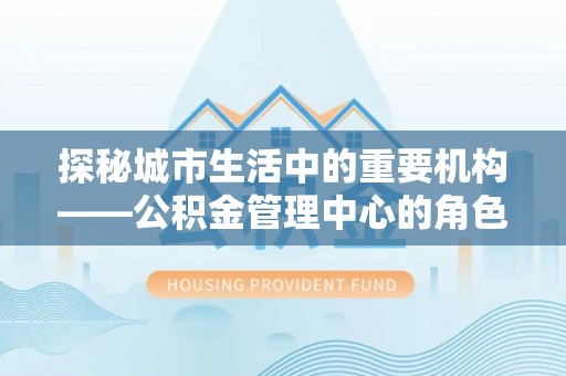 射阳探秘城市生活中的重要机构——公积金管理中心的角色与意义