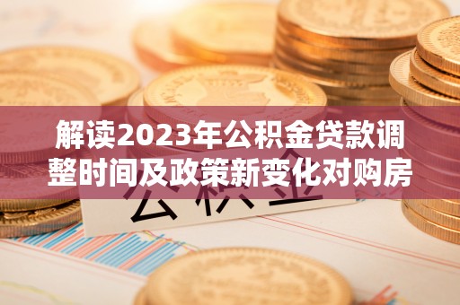 射阳解读2023年公积金贷款调整时间及政策新变化对购房的影响