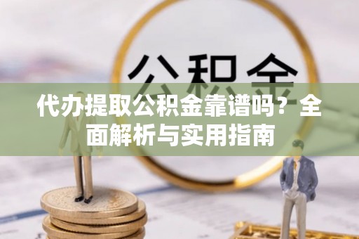 射阳代办提取公积金靠谱吗？全面解析与实用指南