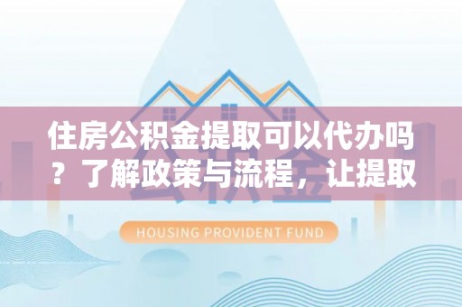 射阳住房公积金提取可以代办吗？了解政策与流程，让提取更便捷