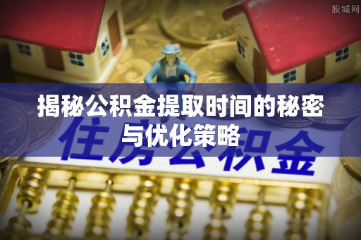 射阳揭秘公积金提取时间的秘密与优化策略