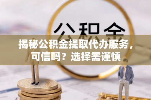 射阳揭秘公积金提取代办服务，可信吗？选择需谨慎
