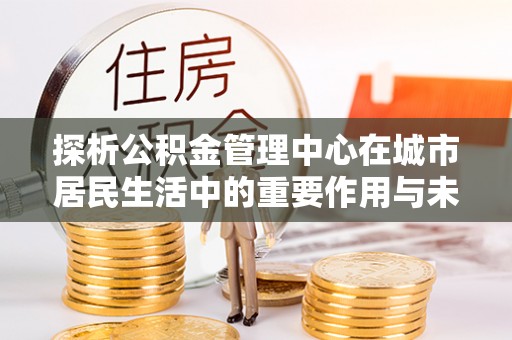 射阳探析公积金管理中心在城市居民生活中的重要作用与未来发展趋势