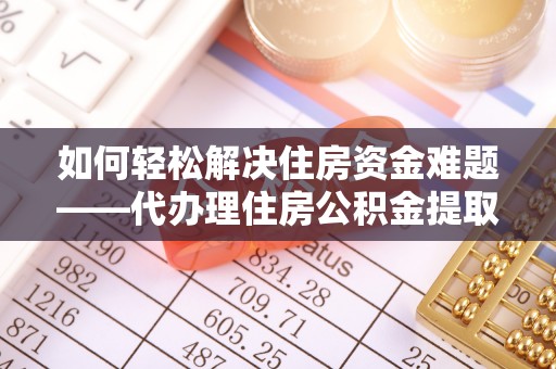 射阳如何轻松解决住房资金难题——代办理住房公积金提取服务详解