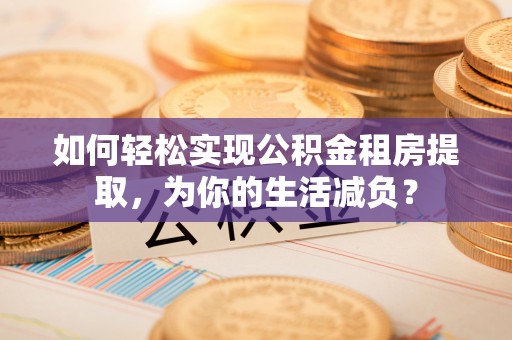 射阳如何轻松实现公积金租房提取，为你的生活减负？