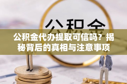 射阳公积金代办提取可信吗？揭秘背后的真相与注意事项