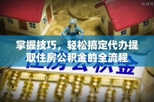 射阳掌握技巧，轻松搞定代办提取住房公积金的全流程