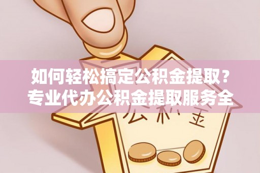 射阳如何轻松搞定公积金提取？专业代办公积金提取服务全解析
