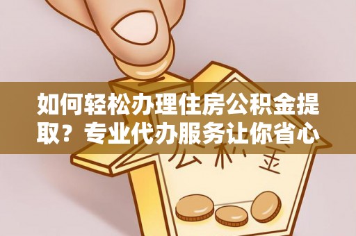 射阳如何轻松办理住房公积金提取？专业代办服务让你省心无忧