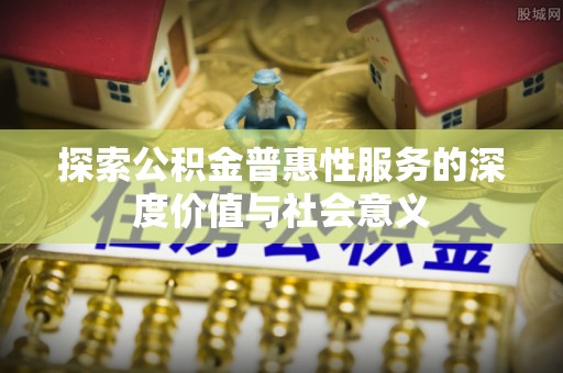 射阳探索公积金普惠性服务的深度价值与社会意义