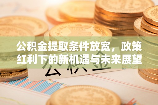 射阳公积金提取条件放宽，政策红利下的新机遇与未来展望
