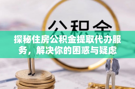 射阳探秘住房公积金提取代办服务，解决你的困惑与疑虑