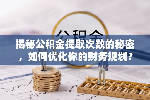 射阳揭秘公积金提取次数的秘密，如何优化你的财务规划？