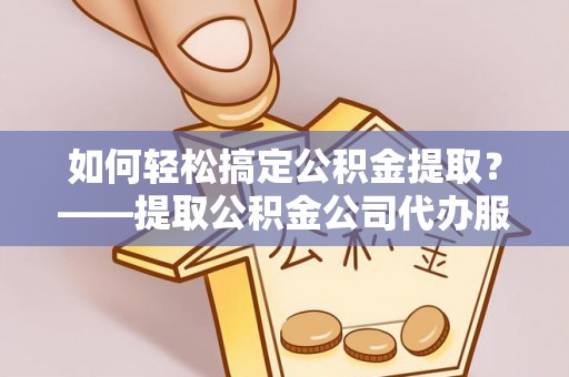 射阳如何轻松搞定公积金提取？——提取公积金公司代办服务全解析