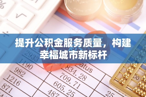 射阳提升公积金服务质量，构建幸福城市新标杆