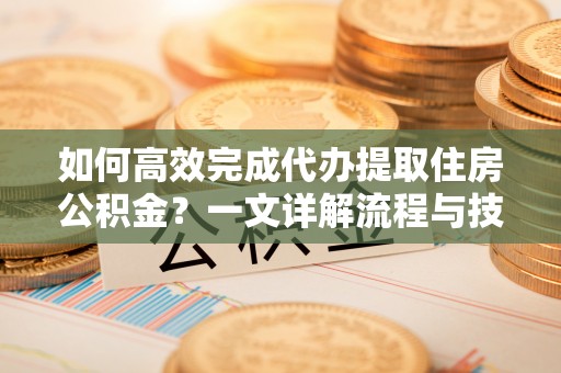 射阳如何高效完成代办提取住房公积金？一文详解流程与技巧