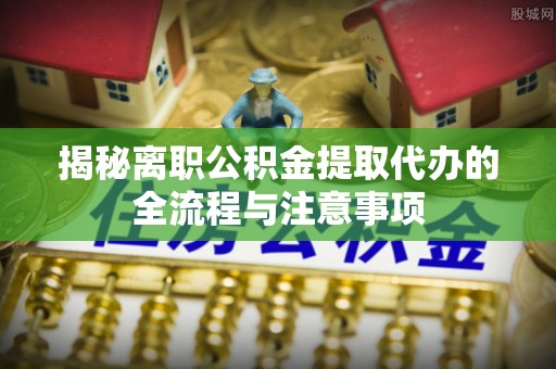 射阳揭秘离职公积金提取代办的全流程与注意事项