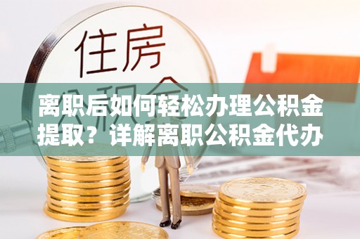 射阳离职后如何轻松办理公积金提取？详解离职公积金代办提取流程